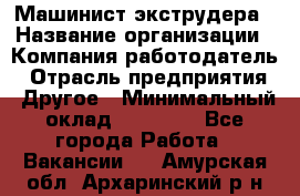 Машинист экструдера › Название организации ­ Компания-работодатель › Отрасль предприятия ­ Другое › Минимальный оклад ­ 12 000 - Все города Работа » Вакансии   . Амурская обл.,Архаринский р-н